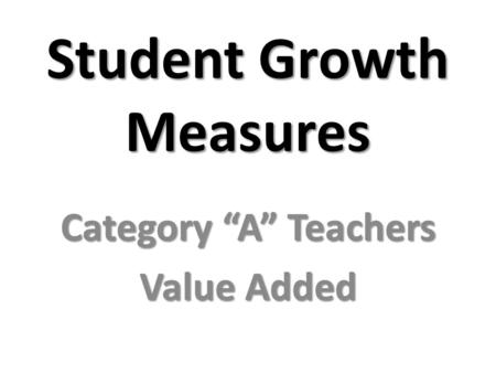 Student Growth Measures Category “A” Teachers Value Added.
