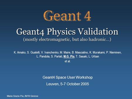 Maria Grazia Pia, INFN Genova Geant4 Physics Validation (mostly electromagnetic, but also hadronic…) K. Amako, S. Guatelli, V. Ivanchenko, M. Maire, B.