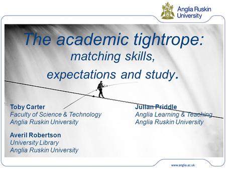 The academic tightrope: matching skills, expectations and study. Toby Carter Faculty of Science & Technology Anglia Ruskin University Julian Priddle Anglia.