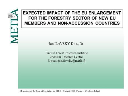 6th meeting of the Team of Specialists on CIT, 4 - 5 March 2004, Warsaw – Wyszkow, Poland EXPECTED IMPACT OF THE EU ENLARGEMENT FOR THE FORESTRY SECTOR.