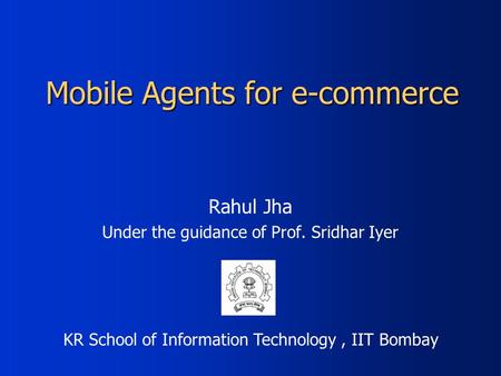 Mobile Agents for e-commerce Rahul Jha Under the guidance of Prof. Sridhar Iyer KR School of Information Technology, IIT Bombay.