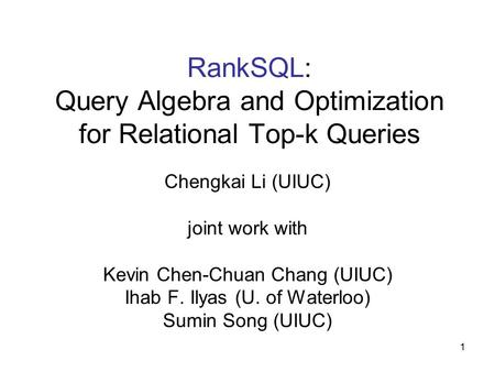 1 RankSQL: Query Algebra and Optimization for Relational Top-k Queries Chengkai Li (UIUC) joint work with Kevin Chen-Chuan Chang (UIUC) Ihab F. Ilyas (U.