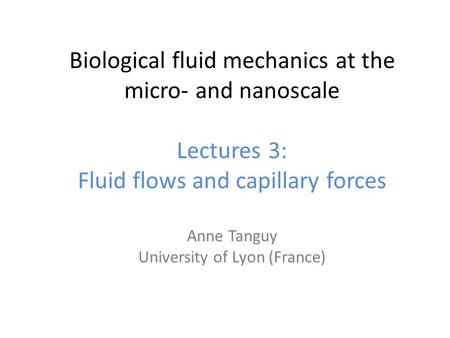 Biological fluid mechanics at the micro‐ and nanoscale Lectures 3: Fluid flows and capillary forces Anne Tanguy University of Lyon (France)