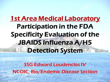 1st Area Medical Laboratory Participation in the FDA Specificity Evaluation of the JBAIDS Influenza A/H5 Detection System SSG Edward Loudenclos IV NCOIC,