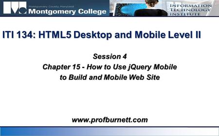 Session 4 Chapter 15 - How to Use jQuery Mobile to Build and Mobile Web Site ITI 134: HTML5 Desktop and Mobile Level II www.profburnett.com.
