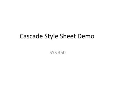 Cascade Style Sheet Demo ISYS 350. Cascading Style Sheets Cascading Style Sheets (CSS) is a mechanism for adding style (e.g., fonts, colors, spacing)