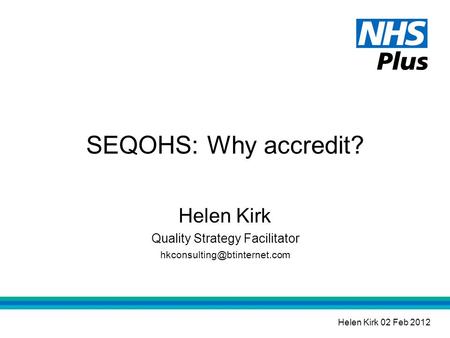 SEQOHS: Why accredit? Helen Kirk Quality Strategy Facilitator Helen Kirk 02 Feb 2012.