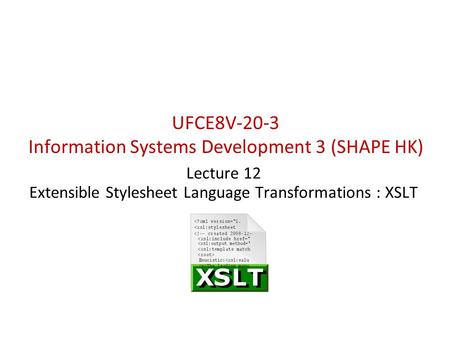 UFCE8V-20-3 Information Systems Development 3 (SHAPE HK) Lecture 12 Extensible Stylesheet Language Transformations : XSLT.