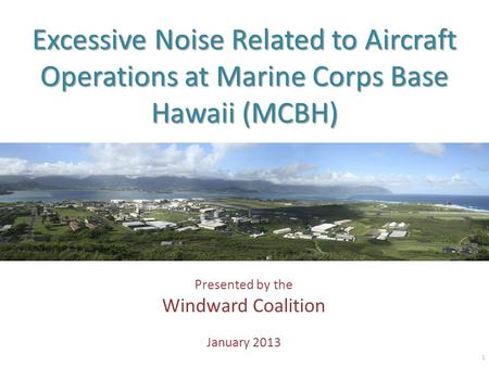 Excessive Noise Related to Aircraft Operations at Marine Corps Base Hawaii (MCBH) Presented by the Windward Coalition January 2013 1.
