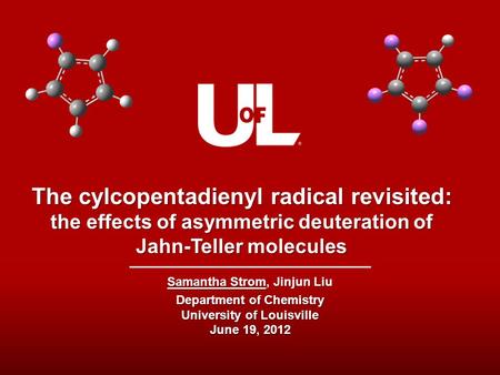 The cylcopentadienyl radical revisited: the effects of asymmetric deuteration of Jahn-Teller molecules Samantha Strom, Jinjun Liu Department of Chemistry.