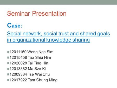 Seminar Presentation C ase: Social network, social trust and shared goals in organizational knowledge sharing 12011150 Wong Nga Sim 12015458 Tao Shiu Him.