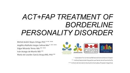 ACT+FAP TREATMENT OF BORDERLINE PERSONALITY DISORDER Michel André Reyes Ortega PhD * ** *** Angélica Nathalia Vargas Salinas MA * ** *** Edgar Miranda.