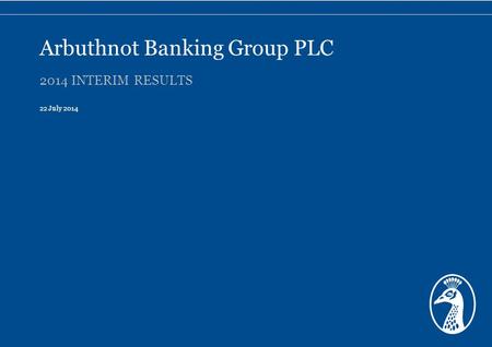 2014 INTERIM RESULTS 22 July 2014 Arbuthnot Banking Group PLC.