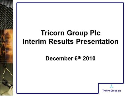 Tricorn Group Plc Interim Results Presentation December 6 th 2010.