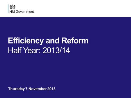 Efficiency and Reform Half Year: 2013/14 Thursday 7 November 2013.