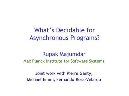 What’s Decidable for Asynchronous Programs? Rupak Majumdar Max Planck Institute for Software Systems Joint work with Pierre Ganty, Michael Emmi, Fernando.