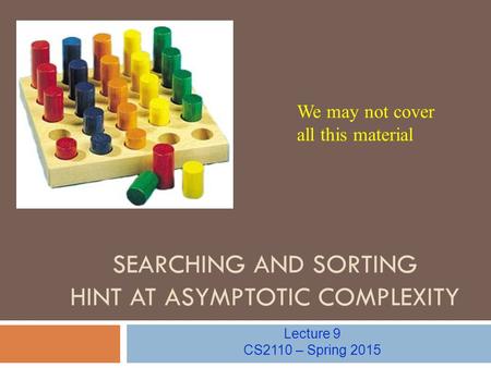 SEARCHING AND SORTING HINT AT ASYMPTOTIC COMPLEXITY Lecture 9 CS2110 – Spring 2015 We may not cover all this material.