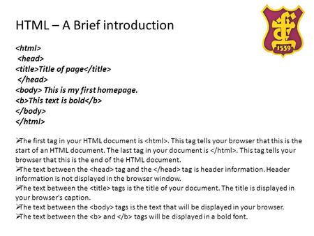 HTML – A Brief introduction Title of page This is my first homepage. This text is bold  The first tag in your HTML document is. This tag tells your browser.