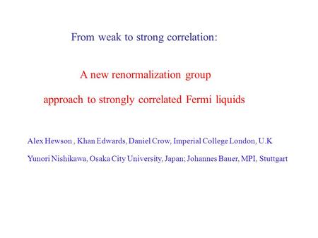 From weak to strong correlation: A new renormalization group approach to strongly correlated Fermi liquids Alex Hewson, Khan Edwards, Daniel Crow, Imperial.