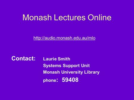 Monash Lectures Online  Contact: Laurie Smith Systems Support Unit Monash University Library phone : 59408.