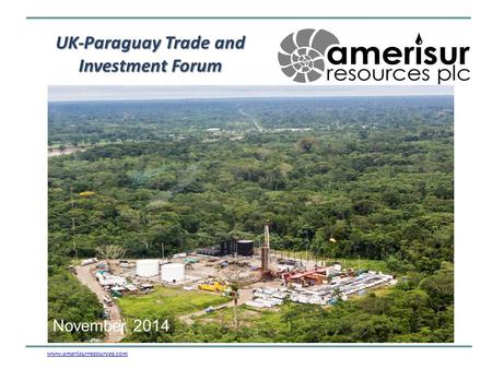 UK-Paraguay Trade and Investment Forum www.amerisurresources.comwww.amerisurresources.com – a Latin American Producer and Explorer November 2014.