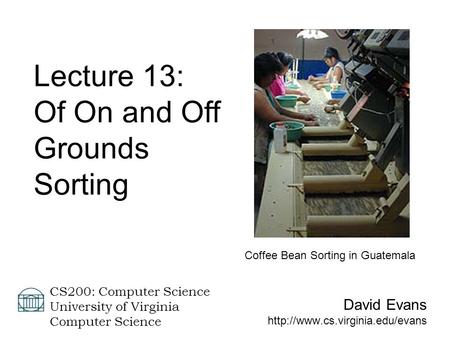 David Evans  CS200: Computer Science University of Virginia Computer Science Lecture 13: Of On and Off Grounds Sorting.