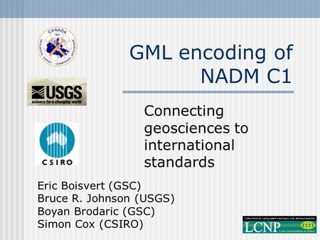 GML encoding of NADM C1 Connecting geosciences to international standards Eric Boisvert (GSC) Bruce R. Johnson (USGS) Boyan Brodaric (GSC) Simon Cox (CSIRO)