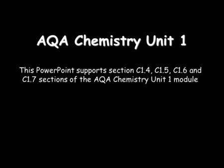 AQA Chemistry Unit 1 This PowerPoint supports section C1.4, C1.5, C1.6 and C1.7 sections of the AQA Chemistry Unit 1 module.