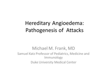Hereditary Angioedema: Pathogenesis of Attacks Michael M. Frank, MD Samuel Katz Professor of Pediatrics, Medicine and Immunology Duke University Medical.