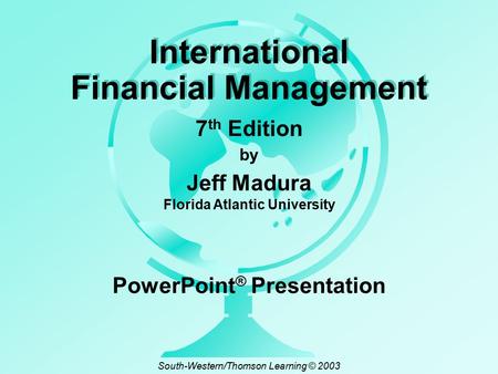 By Jeff Madura Florida Atlantic University International Financial Management 7 th Edition PowerPoint ® Presentation South-Western/Thomson Learning © 2003.