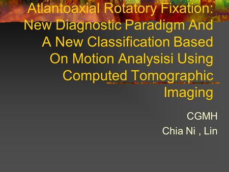 Atlantoaxial Rotatory Fixation: New Diagnostic Paradigm And A New Classification Based On Motion Analysisi Using Computed Tomographic Imaging CGMH Chia.