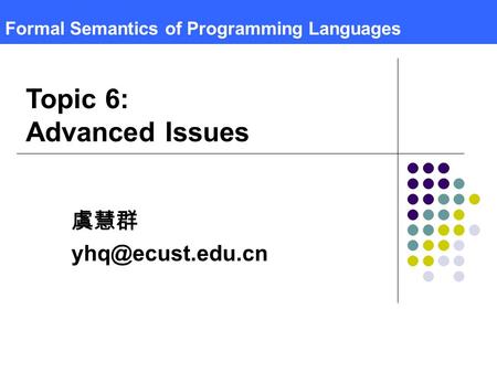 Formal Semantics of Programming Languages 虞慧群 Topic 6: Advanced Issues.