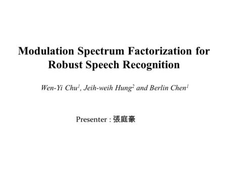 Modulation Spectrum Factorization for Robust Speech Recognition Wen-Yi Chu 1, Jeih-weih Hung 2 and Berlin Chen 1 Presenter : 張庭豪.