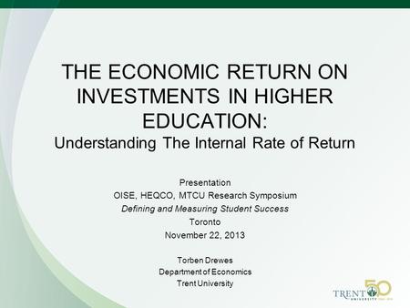 THE ECONOMIC RETURN ON INVESTMENTS IN HIGHER EDUCATION: Understanding The Internal Rate of Return Presentation OISE, HEQCO, MTCU Research Symposium Defining.