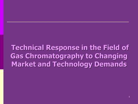 Technical Response in the Field of Gas Chromatography to Changing Market and Technology Demands Technical Response in the Field of Gas Chromatography to.