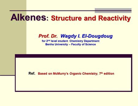Alkenes : Structure and Reactivity Prof. Dr. Wagdy I. El-Dougdoug for 2 nd level student Chemistry Department Benha University – Faculty of Science Ref.