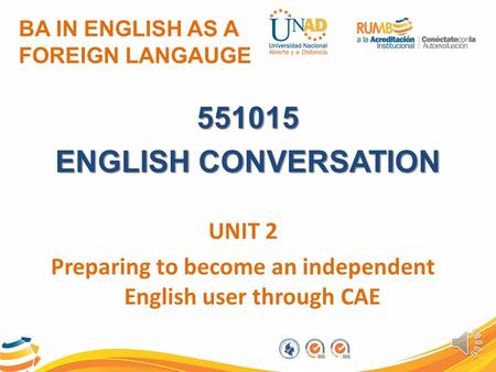 BA IN ENGLISH AS A FOREIGN LANGAUGE 551015 ENGLISH CONVERSATION UNIT 2 Preparing to become an independent English user through CAE.