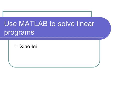 Use MATLAB to solve linear programs LI Xiao-lei. MATLAB format for linear programs MATLAB uses the following format for linear programs: min z = f T x.