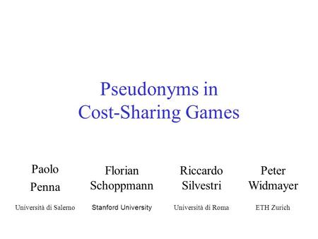 Pseudonyms in Cost-Sharing Games Paolo Penna Florian Schoppmann Riccardo Silvestri Peter Widmayer Università di Salerno Stanford University Università.