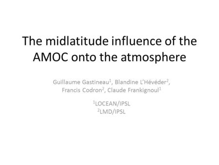 The midlatitude influence of the AMOC onto the atmosphere Guillaume Gastineau 1, Blandine L’Hévéder 2, Francis Codron 2, Claude Frankignoul 1 1 LOCEAN/IPSL.
