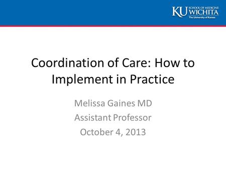 Coordination of Care: How to Implement in Practice Melissa Gaines MD Assistant Professor October 4, 2013.