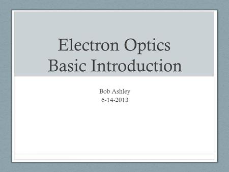 Electron Optics Basic Introduction Bob Ashley 6-14-2013.