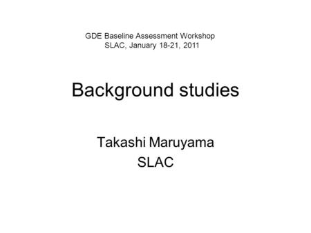 Background studies Takashi Maruyama SLAC GDE Baseline Assessment Workshop SLAC, January 18-21, 2011.
