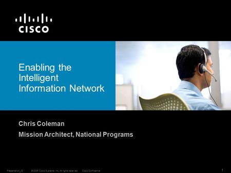 © 2006 Cisco Systems, Inc. All rights reserved.Cisco ConfidentialPresentation_ID 1 Enabling the Intelligent Information Network Chris Coleman Mission Architect,