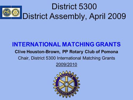 District 5300 District Assembly, April 2009 INTERNATIONAL MATCHING GRANTS Clive Houston-Brown, PP Rotary Club of Pomona Chair, District 5300 International.