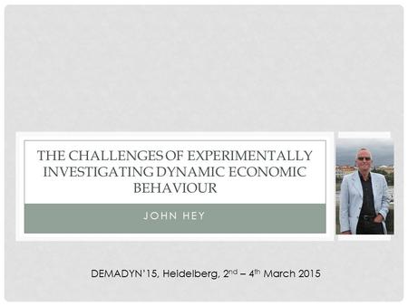 JOHN HEY THE CHALLENGES OF EXPERIMENTALLY INVESTIGATING DYNAMIC ECONOMIC BEHAVIOUR DEMADYN’15, Heidelberg, 2 nd – 4 th March 2015.