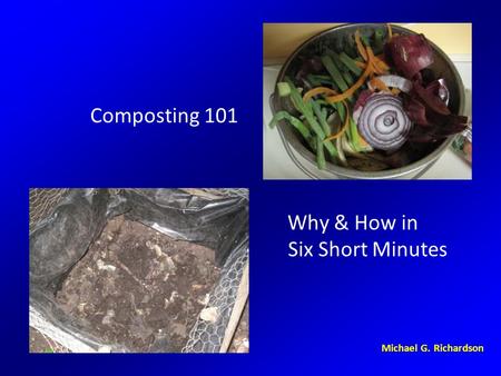 Composting 101. Why & How in Six Short Minutes Michael G. Richardson.