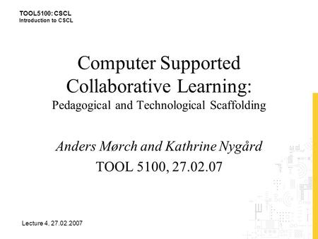 TOOL5100: CSCL Introduction to CSCL Lecture 4, 27.02.2007 Computer Supported Collaborative Learning: Pedagogical and Technological Scaffolding Anders Mørch.