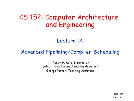 CS 152 Lec 14.1 CS 152: Computer Architecture and Engineering Lecture 14 Advanced Pipelining/Compiler Scheduling Randy H. Katz, Instructor Satrajit Chatterjee,