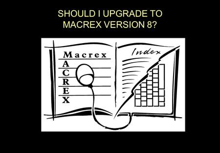 SHOULD I UPGRADE TO MACREX VERSION 8?. MACREX VERSION 8 MACREX version 8 has so many new features that it is impossible to demonstrate them all in a single.